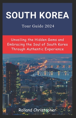South Korea Tour Guide 2024: Unveiling the Hidden Gems and Embracing the Soul of South Korea Through Authentic Experience. - Rolland Christopher