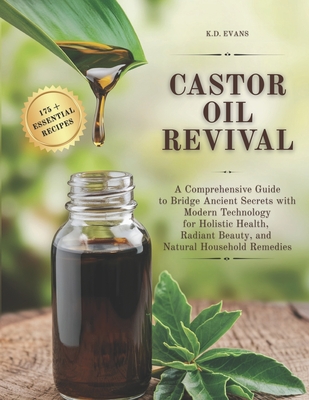 Castor Oil Revival: A Comprehensive Guide to Bridge Ancient Secrets with Modern Technology for Holistic Health, Radiant Beauty, and Natura - K. D. Evans