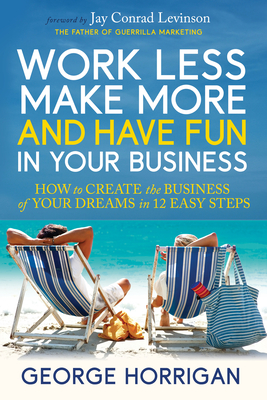 Work Less, Make More, and Have Fun in Your Business: How to Create the Business of Your Dreams in 12 Easy Steps - George Horrigan