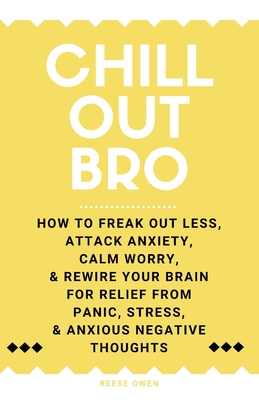 Chill Out, Bro: How To Freak Out Less, Attack Anxiety, Calm Worry, & Rewire Your Brain For Relief From Panic, Stress, & Anxious Negative Thoughts - Reese Owen
