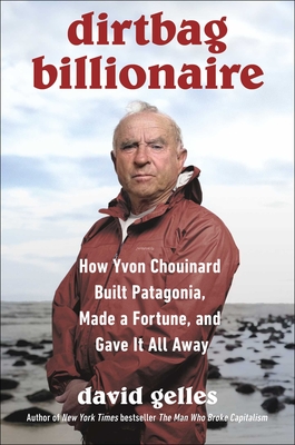 Dirtbag Billionaire: How Yvon Chouinard Built Patagonia, Made a Fortune, and Gave It All Away - David Gelles