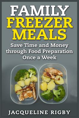 Family Freezer Meals: Save Time and Money through Food Preparation Once a Week - Jacqueline Rigby