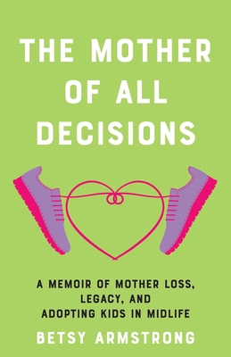 The Mother of All Decisions: A Memoir of Mother Loss, Legacy, and Adopting Kids in Midlife - Betsy Armstrong