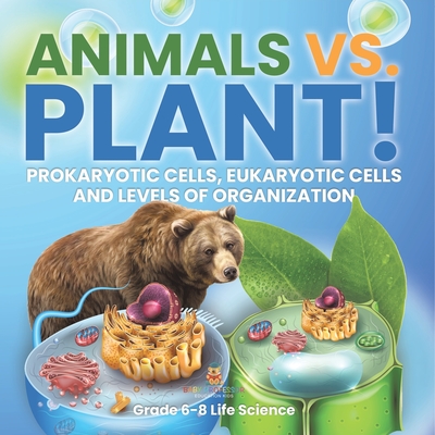 Animals vs. Plant! Prokaryotic Cells, Eukaryotic Cells and Levels of Organization Grade 6-8 Life Science -