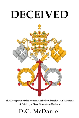 Coperta cărții 'Deceived: The Deception of the Roman Catholic Church & A Statement of Faith by a Non-Devout ex-Catholic - D. C. Mcdaniel'
