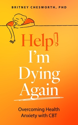 Help, I'm Dying Again: Overcoming Health Anxiety with Cognitive Behavioral Therapy (Cbt) - Brittney Chesworth