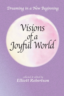 Visions of a Joyful World: Dreaming in a New Beginning - Elliott Robertson