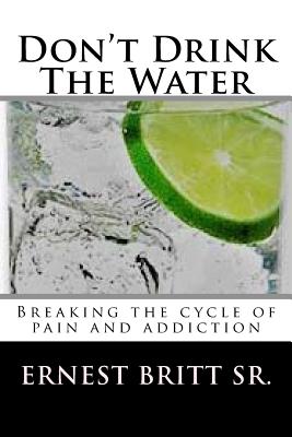 Don't Drink The Water: Breaking The Cycle of Pain and Addiction - Ernest T. Britt Sr