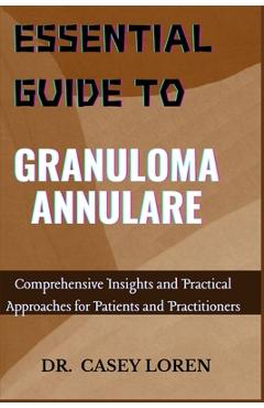 Poza produsului Essential Guide to Granuloma Annulare: Comprehensive Insights and Practical Approaches for Patients and Practitioners - Casey Loren