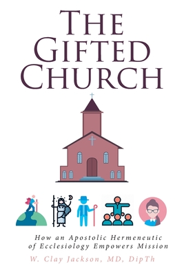 The Gifted Church: How an Apostolic Hermeneutic of Ecclesiology Empowers Mission - W. Clay Jackson Dipth