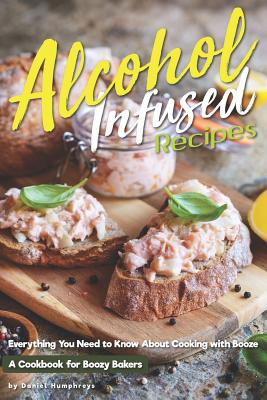 Alcohol-Infused Recipes: Everything You Need to Know about Cooking with Booze - Daniel Humphreys