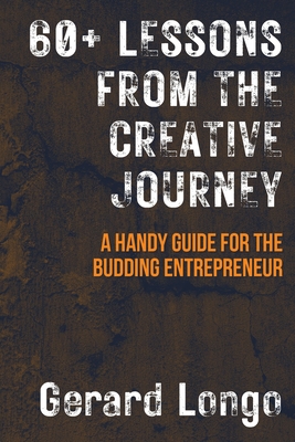 60+ Lessons from the Creative Journey: A Handy Guide for the Budding Entrepreneur - Gerard Longo