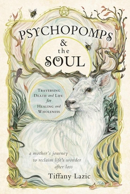 Psychopomps & the Soul: Traversing Death and Life for Healing and Wholeness - Tiffany Lazic