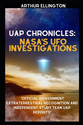 Uap Chronicles: NASA'S UFO INVESTIGATIONS: Official Government Extraterrestrial Recognition and Independent Study Team UAP Reports - Arthur Ellington