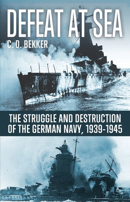 Defeat at Sea: The Struggle and Eventual Destruction of the German Navy, 1939-1945 - C. D. Bekker