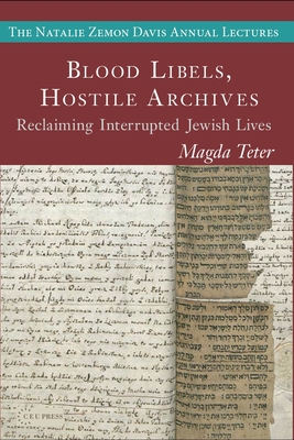 Blood Libels, Hostile Archives: Reclaiming Interrupted Jewish Lives - Magda Teter