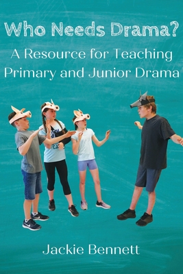 Who Needs Drama?: A Resource for Teaching Primary and Junior Drama - Jackie Bennett