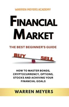 Coperta cărții 'Financial Market the Best Beginner's Guide How to Master Bonds, Cryptocurrency, Options, Stocks and Achieving Your'