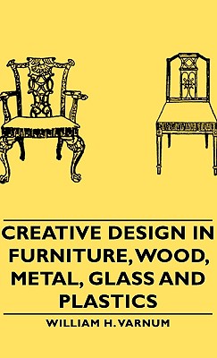 Creative Design in Furniture, Wood, Metal, Glass and Plastics - William H. Varnum