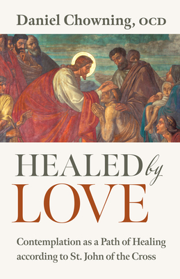Healed by Love: Contemplation as a Path of Healing According to St. John of the Cross - Daniel Chowning