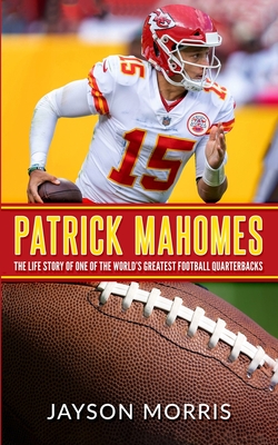 Patrick Mahomes: The Life Story of One of the World's Greatest Football Quarterbacks - Jayson Morris