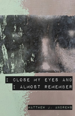 I Close My Eyes and I Almost Remember - Matthew J. Andrews