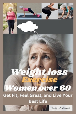 Weight Loss Exercise for Women Over 60: Get Fit, Feel Great, and Live Your Best Life - Emily J. Buckler