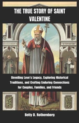 The True Story of Saint Valentine: Unveiling Love's Legacy, Exploring Historical Traditions, and Crafting Enduring Connections for Couples, Families, - Betty D. Rothernberg
