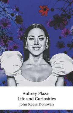 Coperta cărții 'Aubrey Plaza: Life and Curiosities: The official tribute to the most irreverent actress in modern comedy - John Reese'
