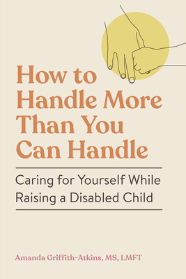 How to Handle More Than You Can Handle: Caring for Yourself While Raising a Disabled Child - Amanda Griffith-atkins