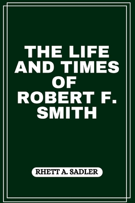 The Life and Times of Robert F. Smith - Rhett A. Sadler