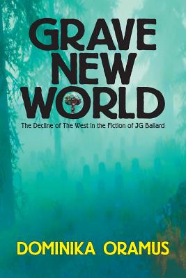 Grave New World: The Decline of The West in the Fiction of J.G. Ballard - Dominika Oramus