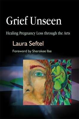 Grief Unseen: Healing Pregnancy Loss Through the Arts - Laura Seftel