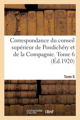 Correspondance Du Conseil Supérieur de Pondichéry Et de la Compagnie. Tome 6 -