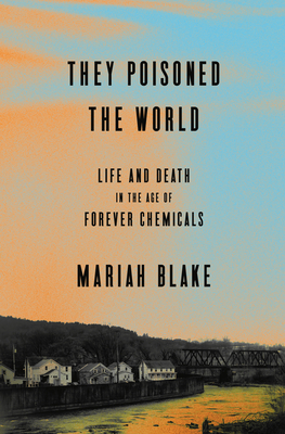 They Poisoned the World: Life and Death in the Age of Forever Chemicals - Mariah Blake