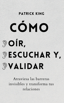 Cmo or, escuchar y validar: Atraviesa las barreras invisibles y transforma tus relaciones - Patrick King