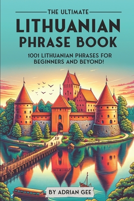 The Ultimate Lithuanian Phrase Book: 1001 Lithuanian Phrases for Beginners and Beyond! - Adrian Gee