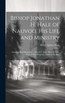 Bishop Jonathan H. Hale of Nauvoo, His Life and Ministry: Including Brief Biographies of Aroet L. Hale, Alma H. Hale, Rachel Hale Hoagland, Solomon H. - Heber Quincy 1880- Hale