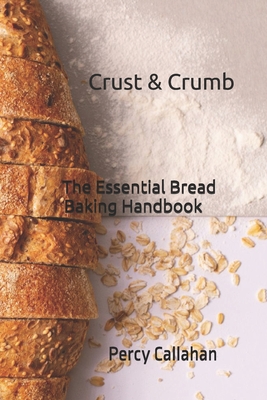 Crust & Crumb: The Essential Bread Baking Handbook - Percy Callahan