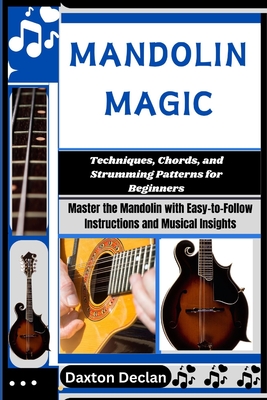 Mandolin Magic: Techniques, Chords, and Strumming Patterns for Beginners: Master the Mandolin with Easy-to-Follow Instructions and Musical Insights - Daxton Declan