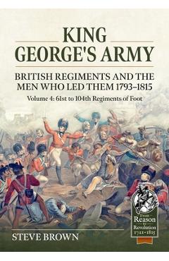 Coperta cărții 'King George's Army. British Regiments and the Men Who Led Them 1793-1815 Volume 4: 61st to 104th Regiments of Foot -'