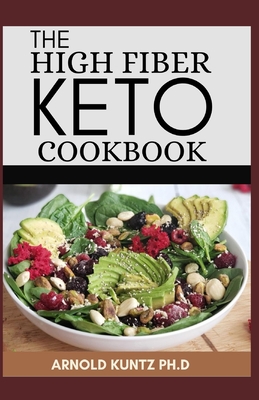 The High Fiber Keto Cookbook: The Complete Guide to Transforming Your Life and Health - Arnold Kuntz Ph. D.