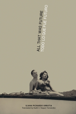 All That Was Future/Todo lo que fue futuro - Iliana Pichardo Urrutia
