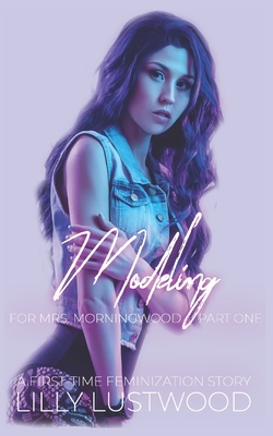 Modeling for Mrs. Morningwood: A First Time Feminization Story - Lilly Lustwood