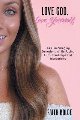 Love God, Love Yourself: 143 Encouraging Devotions While Facing Life's Hardships and Insecurities - Faith Bolde