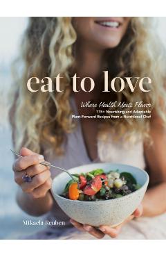 Eat to Love: Where Health Meets Flavor: 115+ Nourishing and Adaptable Plant-Forward Recipes from a Nutritional Chef - Mikaela Reuben