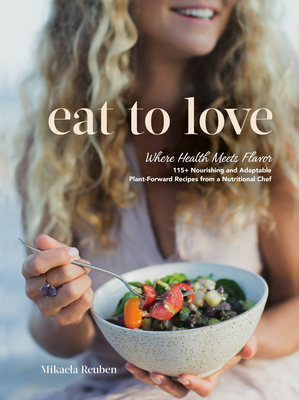 Eat to Love: Where Health Meets Flavor: 115+ Nourishing and Adaptable Plant-Forward Recipes from a Nutritional Chef - Mikaela Reuben