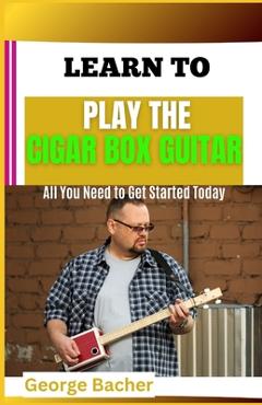 Coperta cărții 'Learn to Play the Cigar Box Guitar: All You Need To Get Started Today - George Bacher'