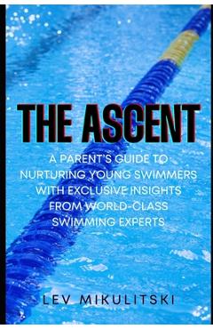 Poza produsului The Ascent: A Parent's Guide to Nurturing Young Swimmers with Exclusive Insights from World-Class Swimming Experts - Lev Mikulitski