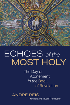 Echoes of the Most Holy: The Day of Atonement in the Book of Revelation - André Reis